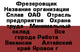 Фрезеровщик › Название организации ­ Сплав, ОАО › Отрасль предприятия ­ Охрана труда › Минимальный оклад ­ 30 000 - Все города Работа » Вакансии   . Алтайский край,Яровое г.